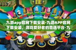 九游app官网下载安装-九游APP官网下载安装，游戏爱好者的首选平台-九游app官网下载安装