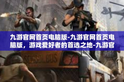 九游官网首页电脑版-九游官网首页电脑版，游戏爱好者的首选之地-九游官网首页电脑版