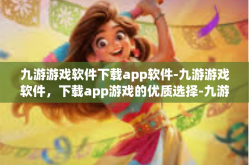 九游游戏软件下载app软件-九游游戏软件，下载app游戏的优质选择-九游游戏软件下载app软件