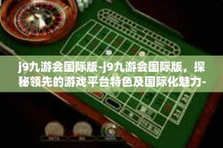 j9九游会国际版-j9九游会国际版，探秘领先的游戏平台特色及国际化魅力-j9九游会国际版