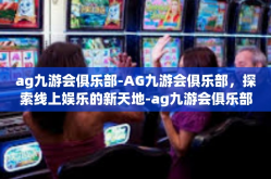 ag九游会俱乐部-AG九游会俱乐部，探索线上娱乐的新天地-ag九游会俱乐部