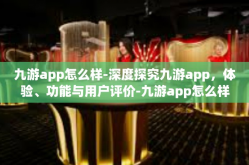 九游app怎么样-深度探究九游app，体验、功能与用户评价-九游app怎么样