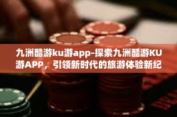 九洲酷游ku游app-探索九洲酷游KU游APP，引领新时代的旅游体验新纪元-九洲酷游ku游app