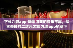 下载九游app-畅享游戏的快乐宝库，探索奇妙的二次元之旅 九游app免费下载攻略』下载九游app
