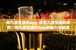和九游互通的app-探索九游互通的世界，与九游互通的App的魅力与前景-和九游互通的app
