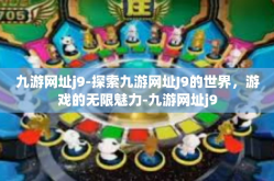 九游网址j9-探索九游网址J9的世界，游戏的无限魅力-九游网址j9