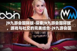 j9九游会国际版-探索j9九游会国际版，游戏与社交的完美结合-j9九游会国际版