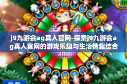 j9九游会ag真人官网-探索j9九游会ag真人官网的游戏乐趣与生活情趣结合体验之旅-j9九游会ag真人官网