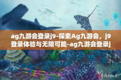 ag九游会登录j9-探索Ag九游会，j9登录体验与无限可能-ag九游会登录j9