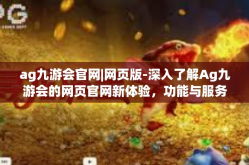 ag九游会官网|网页版-深入了解Ag九游会的网页官网新体验，功能与服务的全面解析-ag九游会官网|网页版
