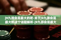 j9九游会是最大的吧-关于J9九游会是最大的这个话题解析-j9九游会是最大的吧