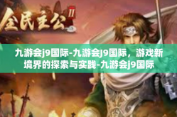 九游会j9国际-九游会J9国际，游戏新境界的探索与实践-九游会j9国际