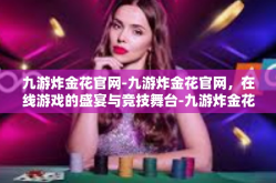 九游炸金花官网-九游炸金花官网，在线游戏的盛宴与竞技舞台-九游炸金花官网