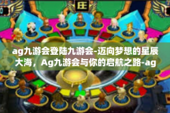 ag九游会登陆九游会-迈向梦想的星辰大海，Ag九游会与你的启航之路-ag九游会登陆九游会