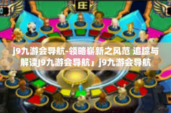 j9九游会导航-领略崭新之风范 追踪与解读J9九游会导航」j9九游会导航