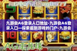 九游会AG登录入口地址-九游会AG登录入口—探索最新游戏的门户-九游会AG登录入口地址