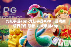 九妖手游app-九妖手游APP，游戏新境界的引领者-九妖手游app