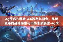 ag改名九游会-AG改名九游会，品牌变革的战略探索与市场未来展望-ag改名九游会