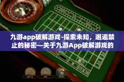 九游app破解游戏-探索未知，邂逅禁止的秘密—关于九游App破解游戏的相关探究-九游app破解游戏