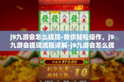 j9九游会怎么提现-教你轻松操作，j9九游会提现流程详解-j9九游会怎么提现