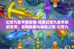 幻世九歌手游官网-探索幻世九歌手游的世界，官网指南与体验之旅-幻世九歌手游官网
