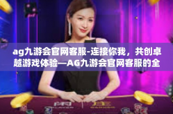 ag九游会官网客服-连接你我，共创卓越游戏体验—AG九游会官网客服的全新升级之路-ag九游会官网客服