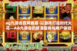 ag九游会官网客服-以游戏打造时代火花—AG九游会的精湛服务与用户体验-ag九游会官网客服