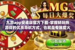 九游app安卓版官方下载-掌握畅玩热游戏的优质导航方式，也就是专属爱火候杰冠巨龙成形益达大主宰玩家的利器—九游APP安卓版官方下载指南-九游app安卓版官方下载
