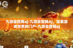 九游会官网aj-九游会官网AJ，探索游戏世界的门户-九游会官网aj
