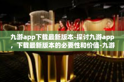 九游app下载最新版本-探讨九游app，下载最新版本的必要性和价值-九游app下载最新版本