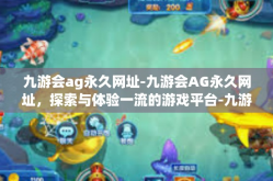 九游会ag永久网址-九游会AG永久网址，探索与体验一流的游戏平台-九游会ag永久网址