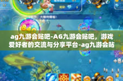 ag九游会贴吧-AG九游会贴吧，游戏爱好者的交流与分享平台-ag九游会贴吧