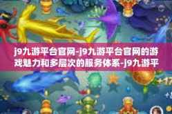 j9九游平台官网-j9九游平台官网的游戏魅力和多层次的服务体系-j9九游平台官网