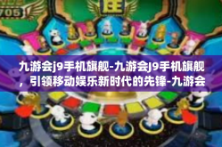 九游会j9手机旗舰-九游会J9手机旗舰，引领移动娱乐新时代的先锋-九游会j9手机旗舰