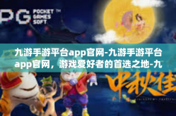 九游手游平台app官网-九游手游平台app官网，游戏爱好者的首选之地-九游手游平台app官网