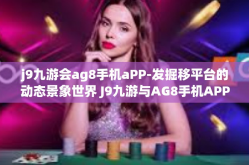 j9九游会ag8手机aPP-发掘移平台的动态景象世界 J9九游与AG8手机APP的完美结合-j9九游会ag8手机aPP