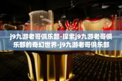 j9九游老哥俱乐部-探索j9九游老哥俱乐部的奇幻世界-j9九游老哥俱乐部
