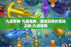 九游官网-九游官网，游戏玩家的首选之地-九游官网