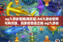 ag九游会官网|网页版-AG九游会官网与网页版，玩家的首选之地-ag九游会官网|网页版