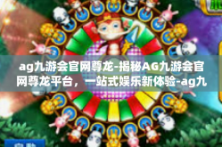 ag九游会官网尊龙-揭秘AG九游会官网尊龙平台，一站式娱乐新体验-ag九游会官网尊龙