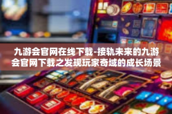 九游会官网在线下载-接轨未来的九游会官网下载之发现玩家奇域的成长场景瑰宝一审视风险的进阶之路-九游会官网在线下载