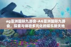 ag亚洲国际九游会-AG亚洲国际九游会，探索与体验多元化的娱乐新天地-ag亚洲国际九游会