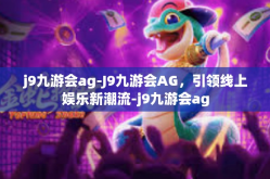 j9九游会ag-J9九游会AG，引领线上娱乐新潮流-j9九游会ag