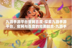九游手游平台官网百度-探索九游手游平台，官网与百度的完美融合-九游手游平台官网百度