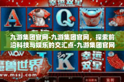 九游集团官网-九游集团官网，探索前沿科技与娱乐的交汇点-九游集团官网