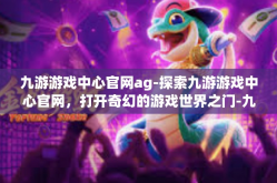 九游游戏中心官网ag-探索九游游戏中心官网，打开奇幻的游戏世界之门-九游游戏中心官网ag