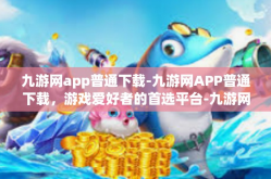 九游网app普通下载-九游网APP普通下载，游戏爱好者的首选平台-九游网app普通下载