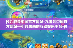j9九游会中国官方网站-九游会中国官方网站—引领未来的互动娱乐平台-j9九游会中国官方网站