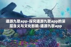 道游九歌app-探究道游九歌app的深层含义与文化影响-道游九歌app