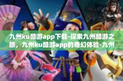 九州ku酷游app下载-探索九州酷游之旅，九州ku酷游app的奇幻体验-九州ku酷游app下载